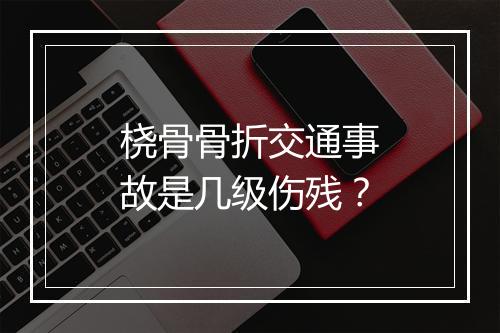 桡骨骨折交通事故是几级伤残？