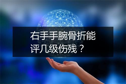 右手手腕骨折能评几级伤残？