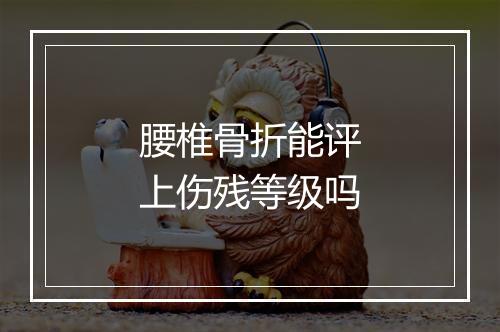 腰椎骨折能评上伤残等级吗