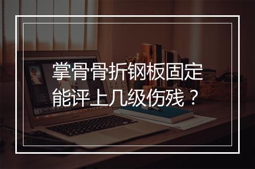 掌骨骨折钢板固定能评上几级伤残？