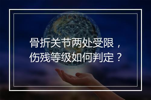 骨折关节两处受限，伤残等级如何判定？