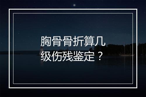 胸骨骨折算几级伤残鉴定？