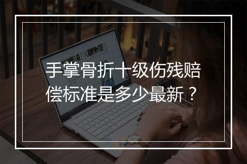 手掌骨折十级伤残赔偿标准是多少最新？