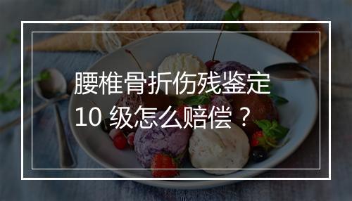 腰椎骨折伤残鉴定 10 级怎么赔偿？