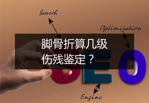 脚骨折算几级伤残鉴定？