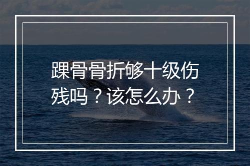 踝骨骨折够十级伤残吗？该怎么办？