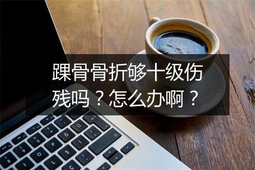 踝骨骨折够十级伤残吗？怎么办啊？