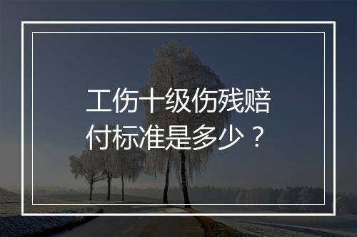 工伤十级伤残赔付标准是多少？