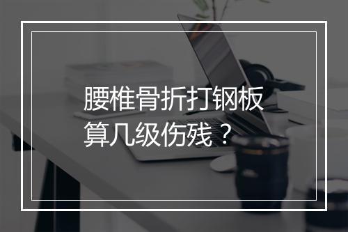 腰椎骨折打钢板算几级伤残？