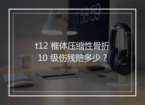 t12 椎体压缩性骨折 10 级伤残赔多少？