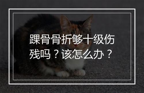 踝骨骨折够十级伤残吗？该怎么办？