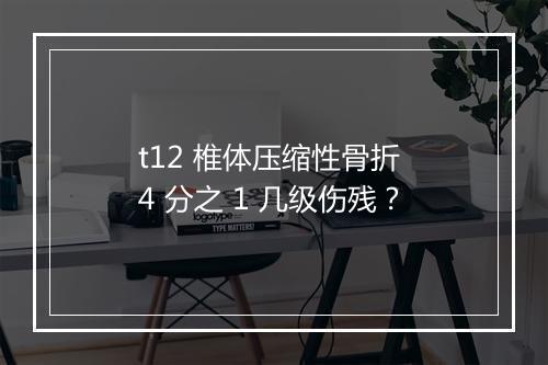 t12 椎体压缩性骨折 4 分之 1 几级伤残？