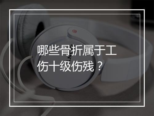 哪些骨折属于工伤十级伤残？
