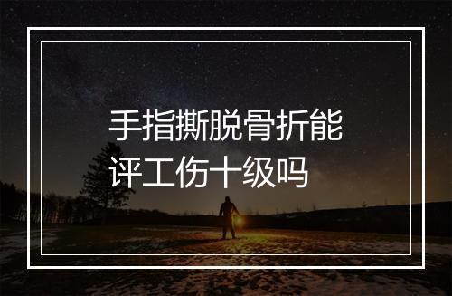 手指撕脱骨折能评工伤十级吗
