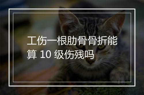 工伤一根肋骨骨折能算 10 级伤残吗