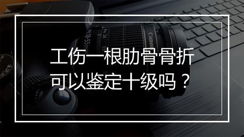 工伤一根肋骨骨折可以鉴定十级吗？