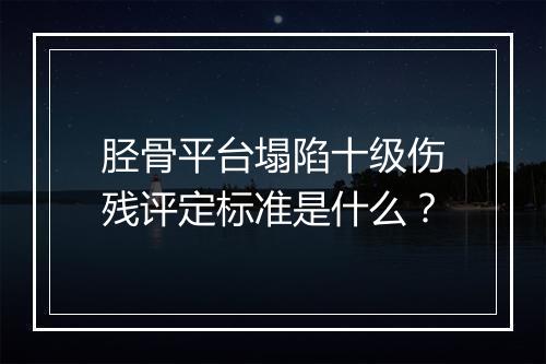 胫骨平台塌陷十级伤残评定标准是什么？