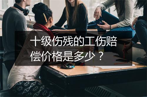 十级伤残的工伤赔偿价格是多少？