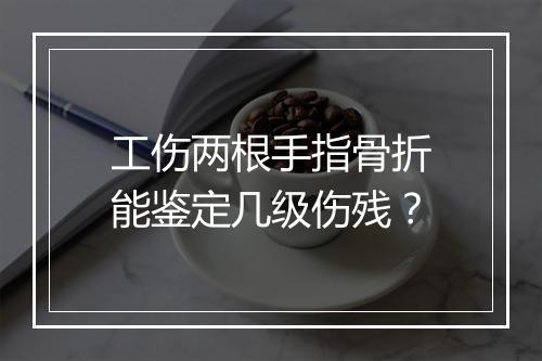 工伤两根手指骨折能鉴定几级伤残？