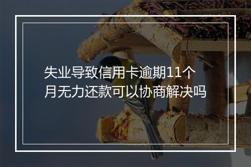 失业导致信用卡逾期11个月无力还款可以协商解决吗