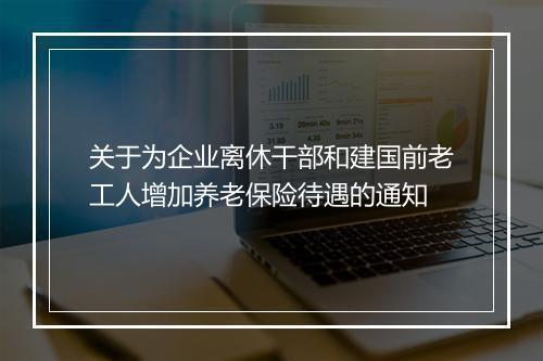 关于为企业离休干部和建国前老工人增加养老保险待遇的通知