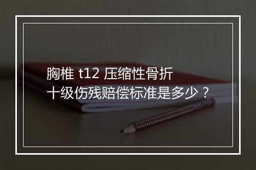 胸椎 t12 压缩性骨折十级伤残赔偿标准是多少？