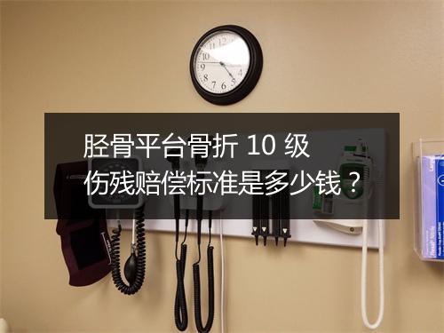 胫骨平台骨折 10 级伤残赔偿标准是多少钱？
