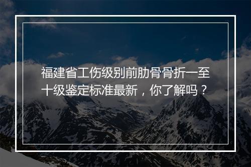 福建省工伤级别前肋骨骨折一至十级鉴定标准最新，你了解吗？
