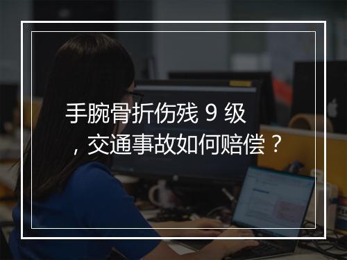 手腕骨折伤残 9 级，交通事故如何赔偿？