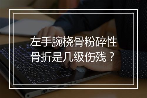 左手腕桡骨粉碎性骨折是几级伤残？