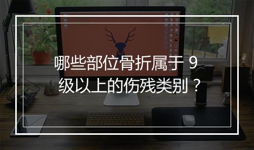 哪些部位骨折属于 9 级以上的伤残类别？