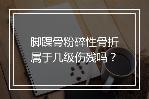 脚踝骨粉碎性骨折属于几级伤残吗？