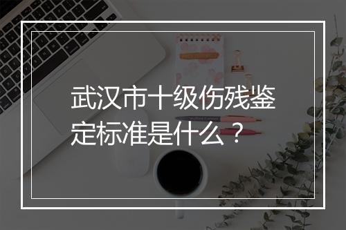 武汉市十级伤残鉴定标准是什么？