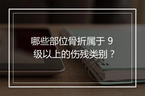 哪些部位骨折属于 9 级以上的伤残类别？