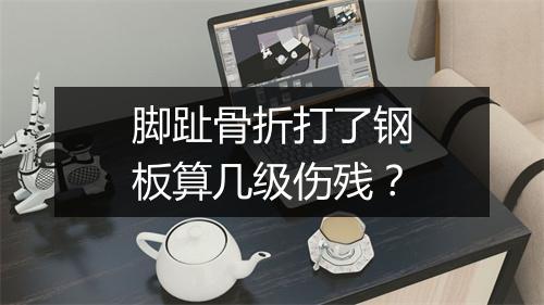 脚趾骨折打了钢板算几级伤残？