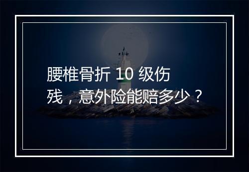 腰椎骨折 10 级伤残，意外险能赔多少？