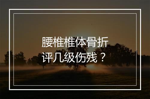 腰椎椎体骨折评几级伤残？