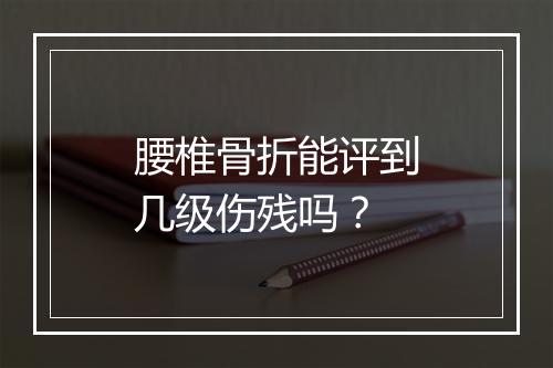 腰椎骨折能评到几级伤残吗？
