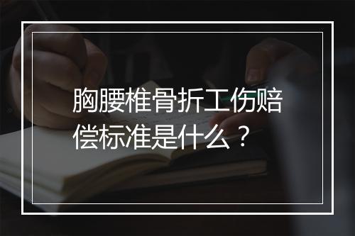 胸腰椎骨折工伤赔偿标准是什么？