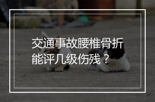交通事故腰椎骨折能评几级伤残？