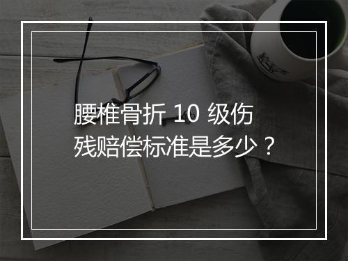 腰椎骨折 10 级伤残赔偿标准是多少？