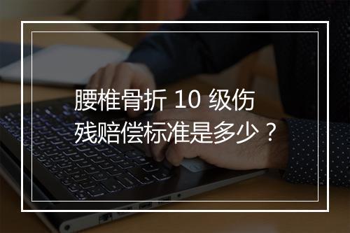 腰椎骨折 10 级伤残赔偿标准是多少？