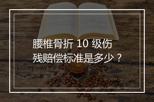 腰椎骨折 10 级伤残赔偿标准是多少？