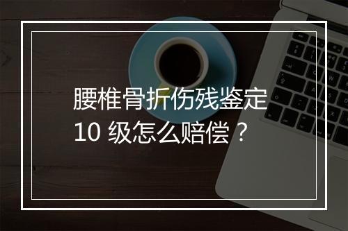 腰椎骨折伤残鉴定 10 级怎么赔偿？