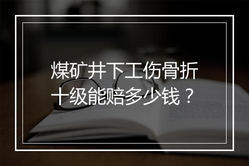 煤矿井下工伤骨折十级能赔多少钱？
