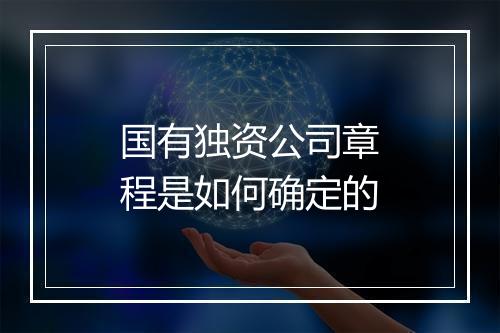 国有独资公司章程是如何确定的