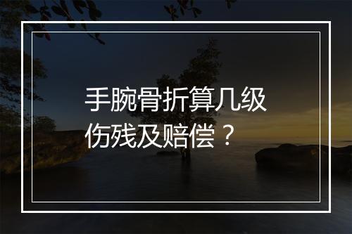手腕骨折算几级伤残及赔偿？