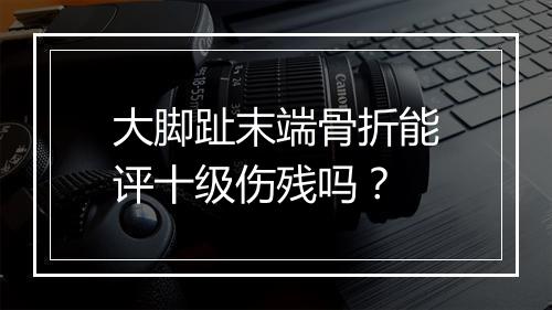 大脚趾末端骨折能评十级伤残吗？