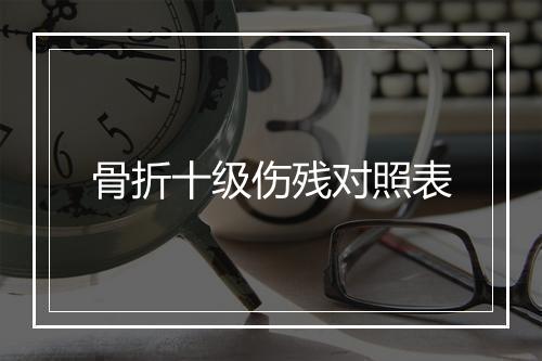 骨折十级伤残对照表