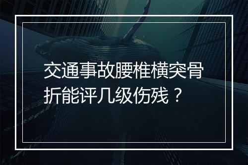 交通事故腰椎横突骨折能评几级伤残？